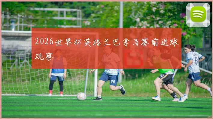 2026世界杯英格兰巴拿马赛前进球观察