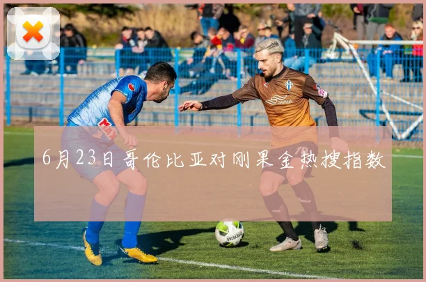 6月23日哥伦比亚对刚果金热搜指数