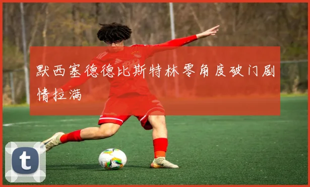 默西塞德德比斯特林零角度破门剧情拉满