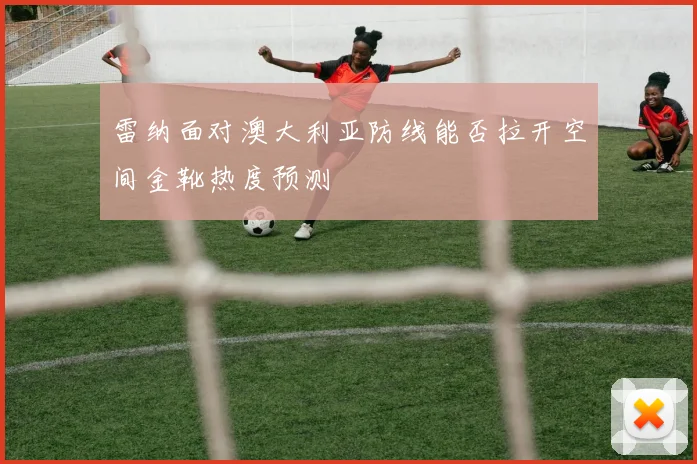 雷纳面对澳大利亚防线能否拉开空间金靴热度预测