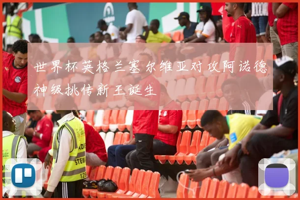 世界杯英格兰塞尔维亚对攻阿诺德神级挑传新王诞生