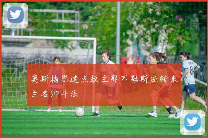奥斯梅恩造点救主那不勒斯逆转米兰名帅斗法