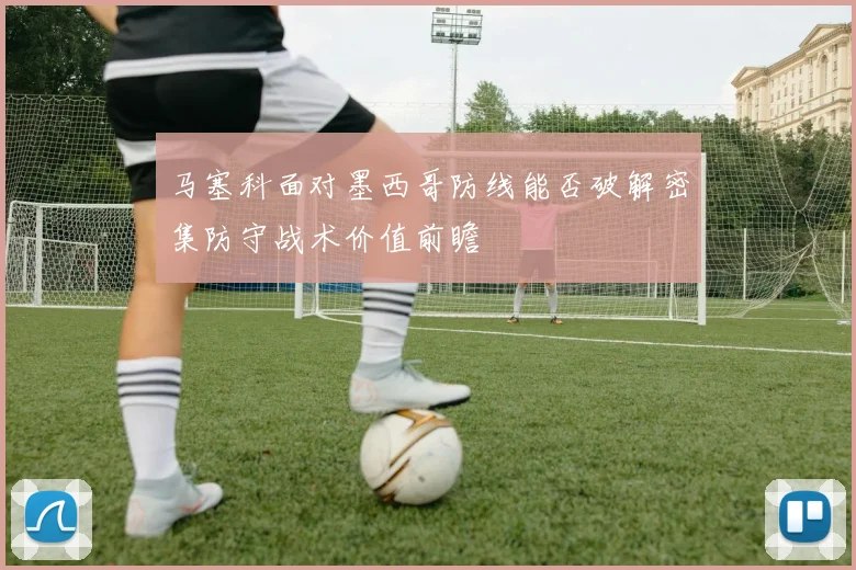 马塞科面对墨西哥防线能否破解密集防守战术价值前瞻