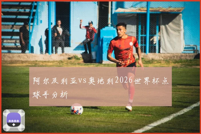 阿尔及利亚vs奥地利2026世界杯点球手分析