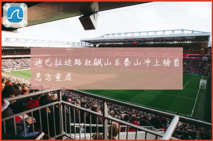 迪巴拉边路狂飙山东泰山冲上榜首悬念重启