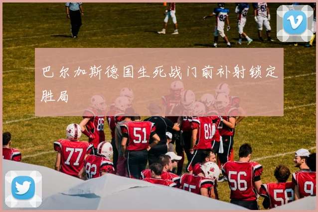 巴尔加斯德国生死战门前补射锁定胜局