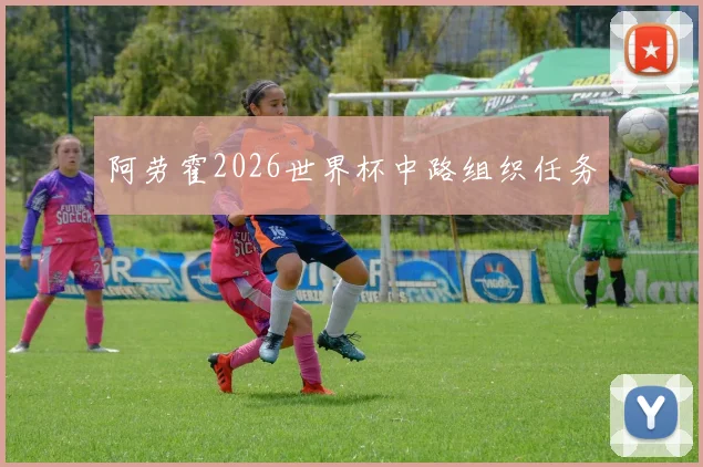阿劳霍2026世界杯中路组织任务