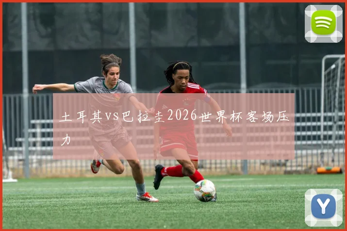 土耳其vs巴拉圭2026世界杯客场压力