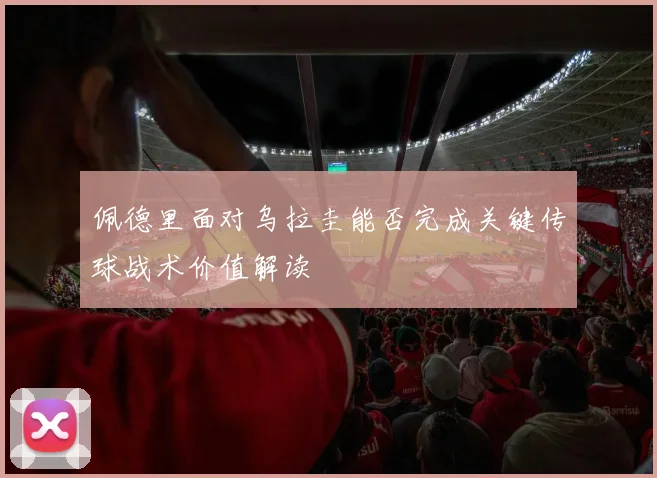 佩德里面对乌拉圭能否完成关键传球战术价值解读