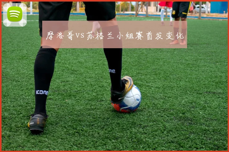 摩洛哥vs苏格兰小组赛首发变化