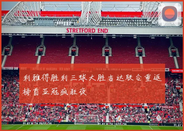 利雅得胜利三球大胜吉达联合重返榜首亚冠疯狂夜