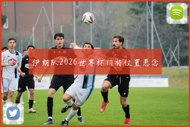 伊朗队2026世界杯门将位置悬念