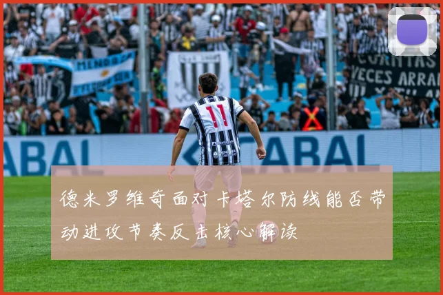 德米罗维奇面对卡塔尔防线能否带动进攻节奏反击核心解读