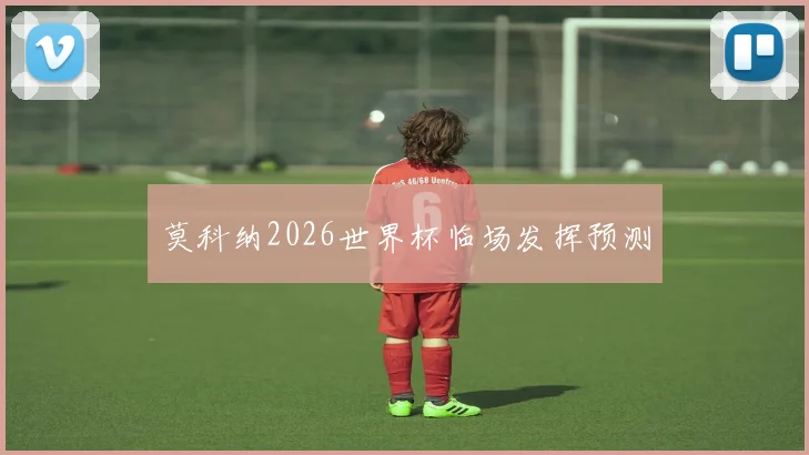 莫科纳2026世界杯临场发挥预测