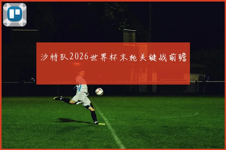 沙特队2026世界杯末轮关键战前瞻