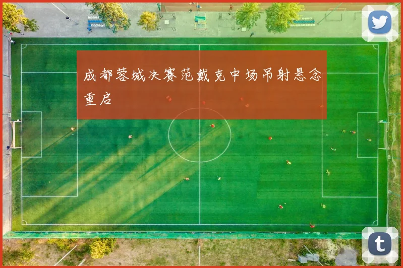 成都蓉城决赛范戴克中场吊射悬念重启