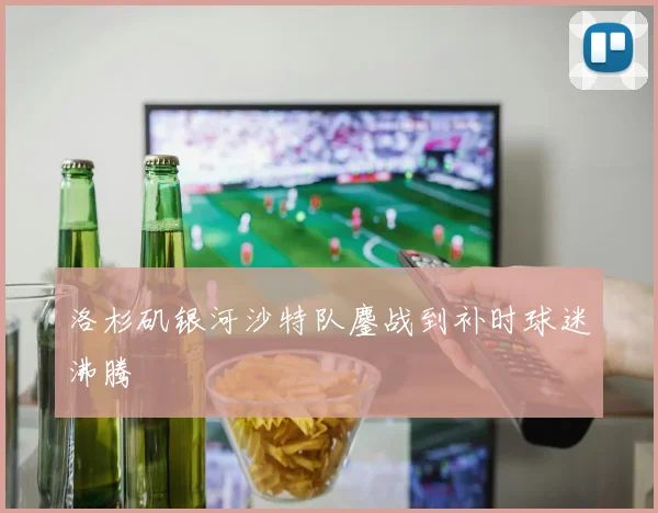 洛杉矶银河沙特队鏖战到补时球迷沸腾