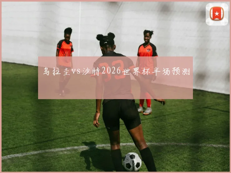 乌拉圭vs沙特2026世界杯半场预测