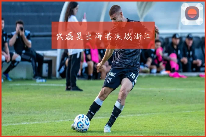 武磊复出海港决战浙江
