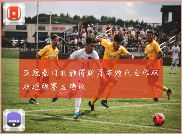 亚冠豪门利雅得新月布赖代合作双核连线赛后热议