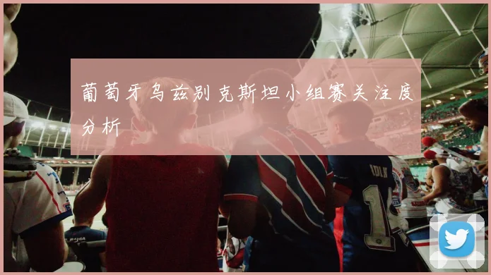 葡萄牙乌兹别克斯坦小组赛关注度分析
