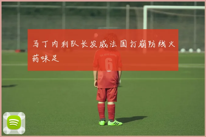 马丁内利队长发威法国打崩防线火药味足