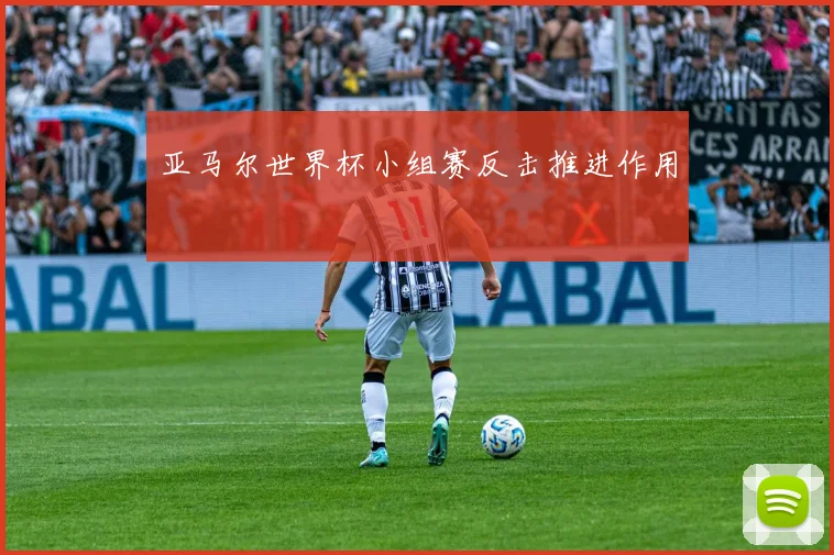 亚马尔世界杯小组赛反击推进作用