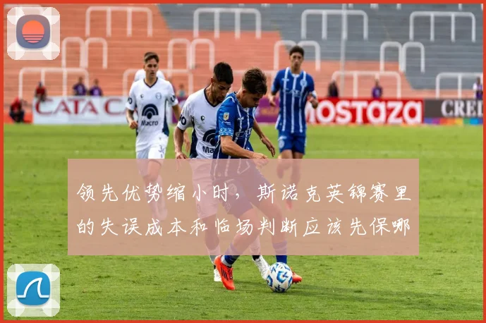领先优势缩小时,斯诺克英锦赛里的失误成本和临场判断应该先保哪一个