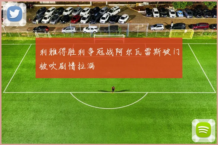 利雅得胜利争冠战阿尔瓦雷斯破门被吹剧情拉满