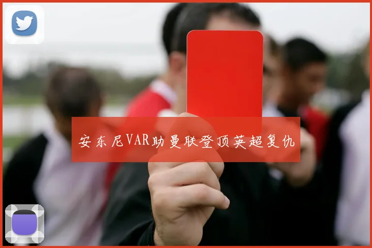 安东尼VAR助曼联登顶英超复仇