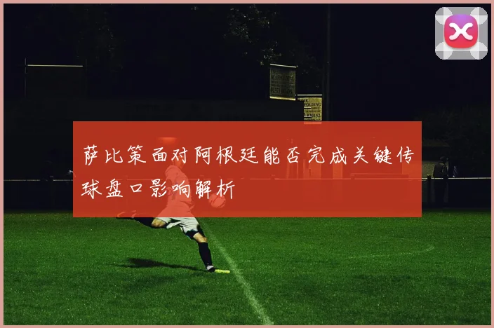 萨比策面对阿根廷能否完成关键传球盘口影响解析