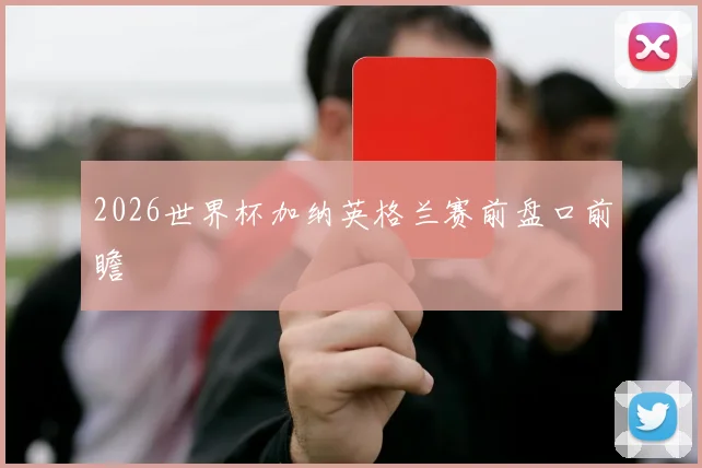 2026世界杯加纳英格兰赛前盘口前瞻