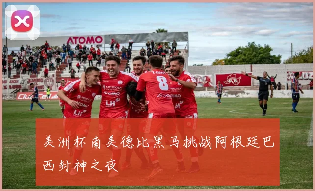 美洲杯南美德比黑马挑战阿根廷巴西封神之夜