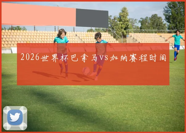 2026世界杯巴拿马vs加纳赛程时间