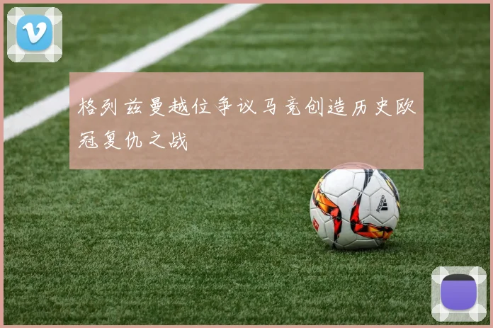 格列兹曼越位争议马竞创造历史欧冠复仇之战