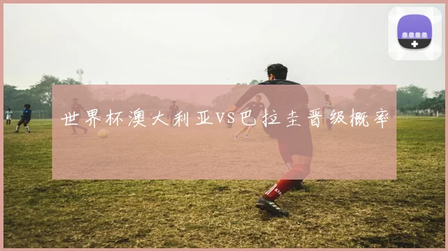 世界杯澳大利亚vs巴拉圭晋级概率