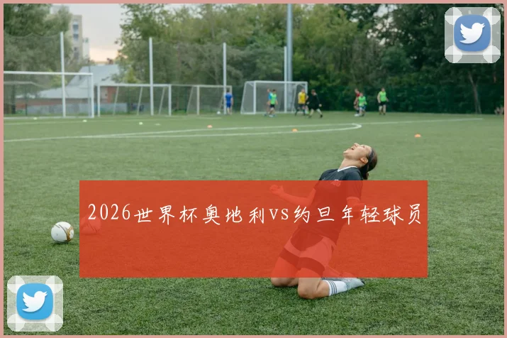 2026世界杯奥地利vs约旦年轻球员