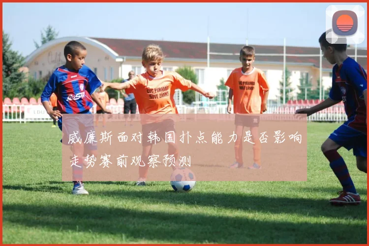 威廉斯面对韩国扑点能力是否影响走势赛前观察预测