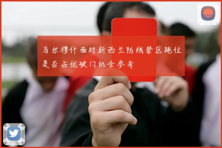 马尔穆什面对新西兰防线禁区跑位是否占优破门机会参考