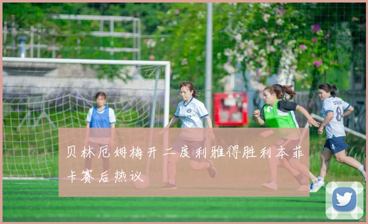 贝林厄姆梅开二度利雅得胜利本菲卡赛后热议