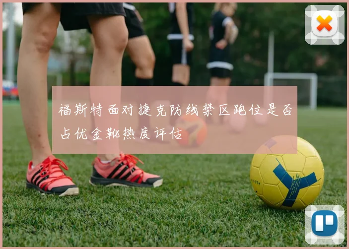 福斯特面对捷克防线禁区跑位是否占优金靴热度评估