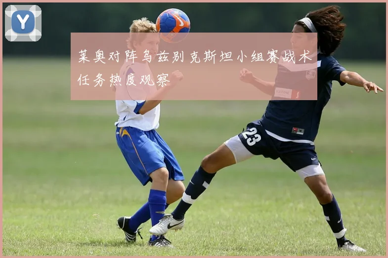 莱奥对阵乌兹别克斯坦小组赛战术任务热度观察