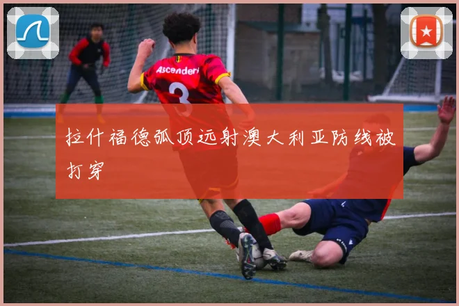 拉什福德弧顶远射澳大利亚防线被打穿
