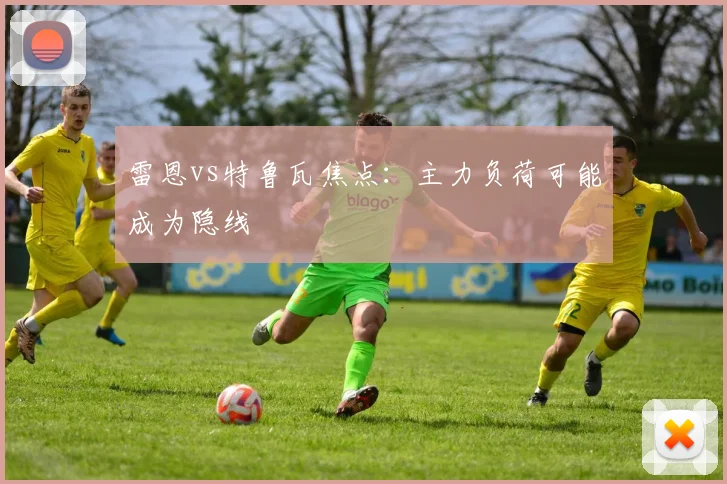 雷恩vs特鲁瓦焦点:主力负荷可能成为隐线