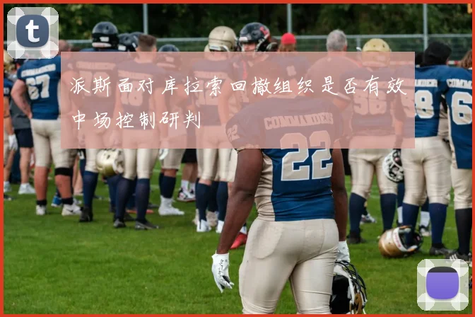 派斯面对库拉索回撤组织是否有效中场控制研判