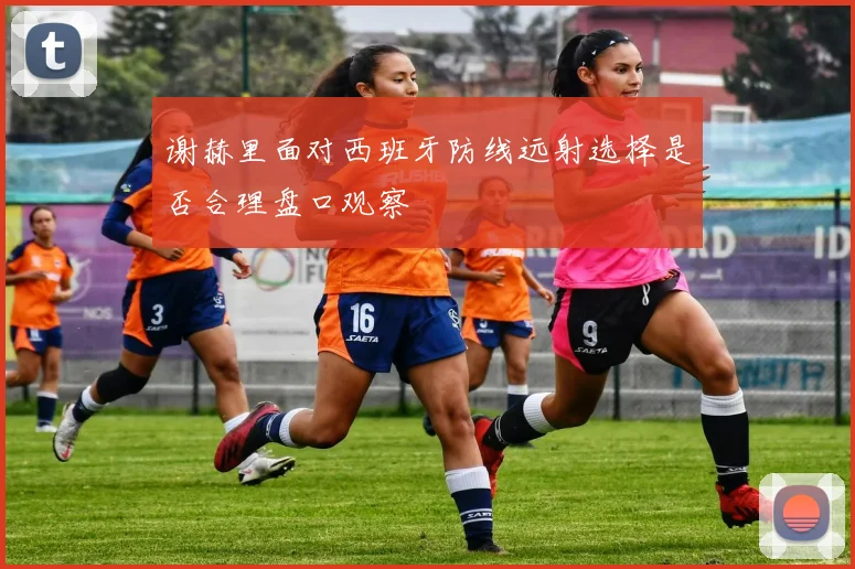 谢赫里面对西班牙防线远射选择是否合理盘口观察