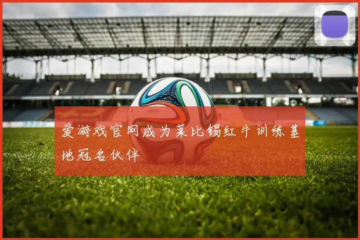 爱游戏官网成为莱比锡红牛训练基地冠名伙伴