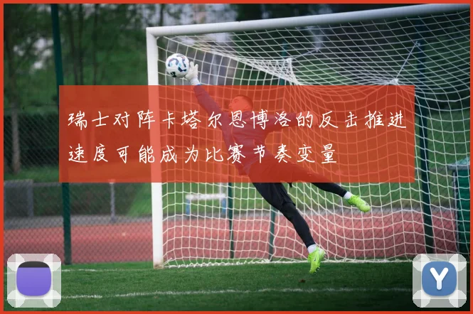 瑞士对阵卡塔尔恩博洛的反击推进速度可能成为比赛节奏变量