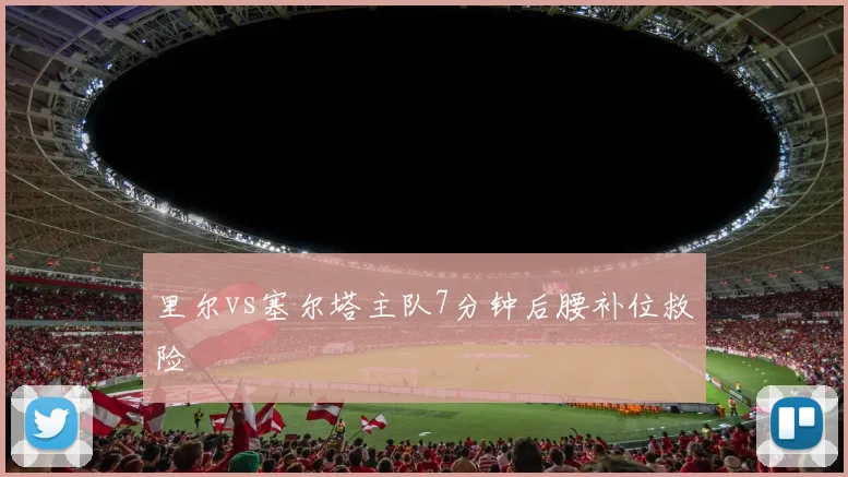 里尔vs塞尔塔主队7分钟后腰补位救险