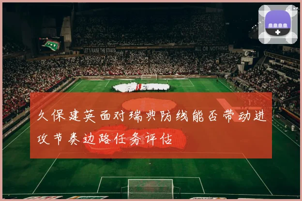 久保建英面对瑞典防线能否带动进攻节奏边路任务评估